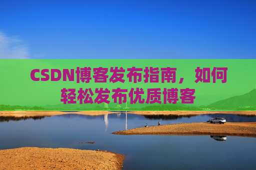 CSDN博客发布指南，如何轻松发布优质博客