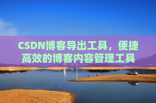 CSDN博客导出工具，便捷高效的博客内容管理工具